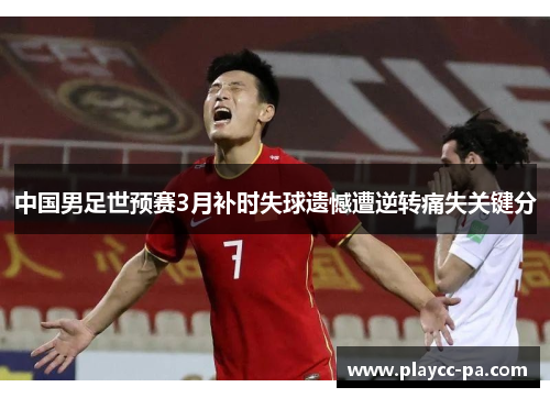 中国男足世预赛3月补时失球遗憾遭逆转痛失关键分 中国男足世预赛3月补时失球遗憾遭逆转痛失关键分