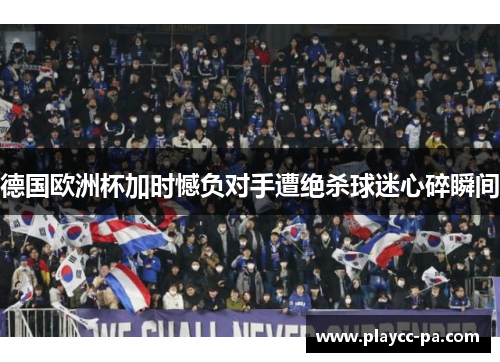 德国欧洲杯加时憾负对手遭绝杀球迷心碎瞬间 德国欧洲杯加时憾负对手遭绝杀球迷心碎瞬间