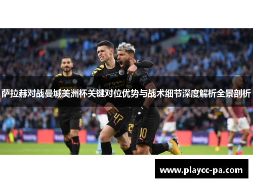 萨拉赫对战曼城美洲杯关键对位优势与战术细节深度解析全景剖析 萨拉赫对战曼城美洲杯关键对位优势与战术细节深度解析全景剖析