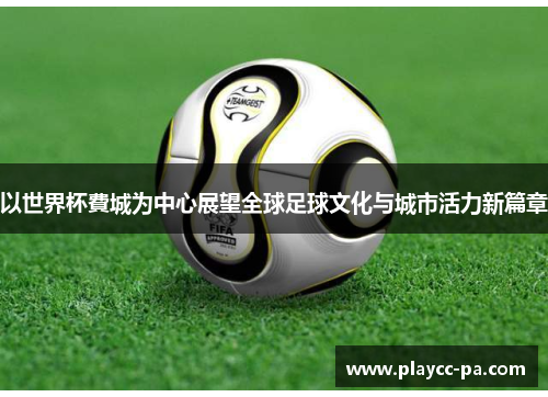 以世界杯費城为中心展望全球足球文化与城市活力新篇章 以世界杯費城为中心展望全球足球文化与城市活力新篇章