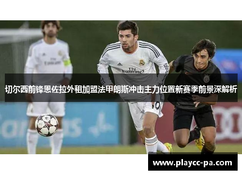 切尔西前锋恩佐拉外租加盟法甲朗斯冲击主力位置新赛季前景深解析
